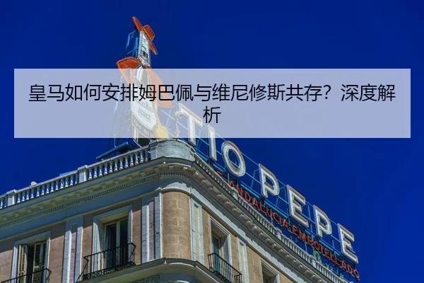 皇马如何安排姆巴佩与维尼修斯共存？深度解析