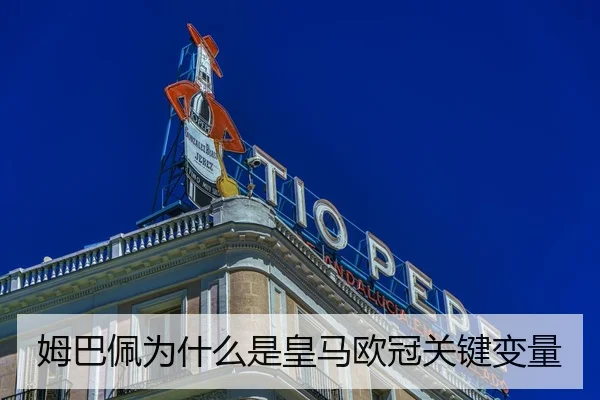 姆巴佩为什么是皇马欧冠关键变量