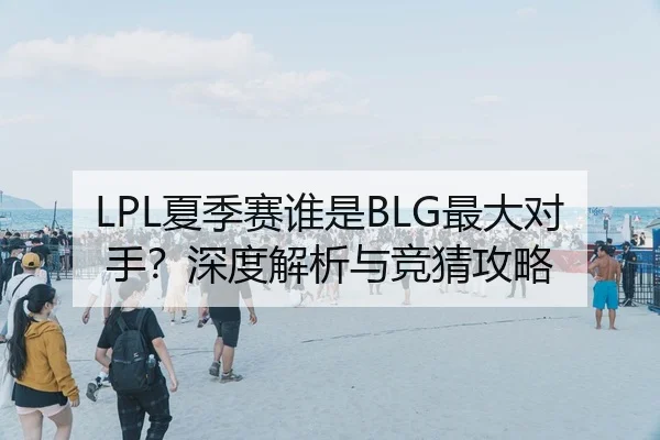 LPL夏季赛谁是BLG最大对手？深度解析与竞猜攻略