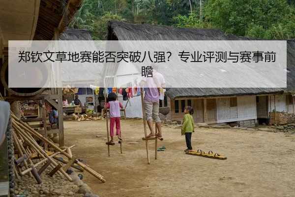 郑钦文草地赛能否突破八强？专业评测与赛事前瞻