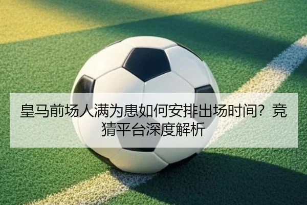 皇马前场人满为患如何安排出场时间？竞猜平台深度解析