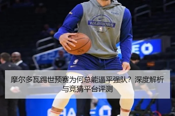 摩尔多瓦踢世预赛为何总能逼平强队？深度解析与竞猜平台评测