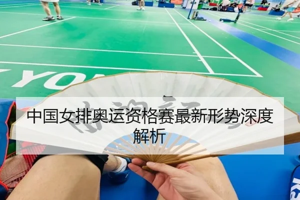 中国女排奥运资格赛最新形势深度解析